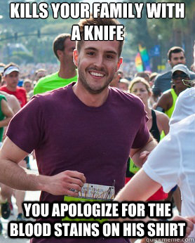 Kills your family with a knife You apologize for the blood stains on his shirt  Ridiculously photogenic guy