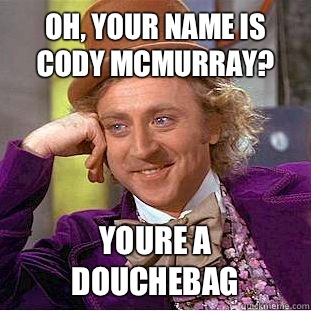 Oh, your name is cody mcmurray? YOURE A DOUCHEBAG  Condescending Wonka