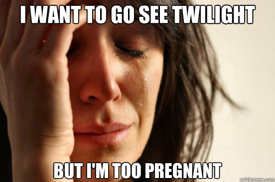 I want to go see Twilight but I'm too pregnant  First World Problems