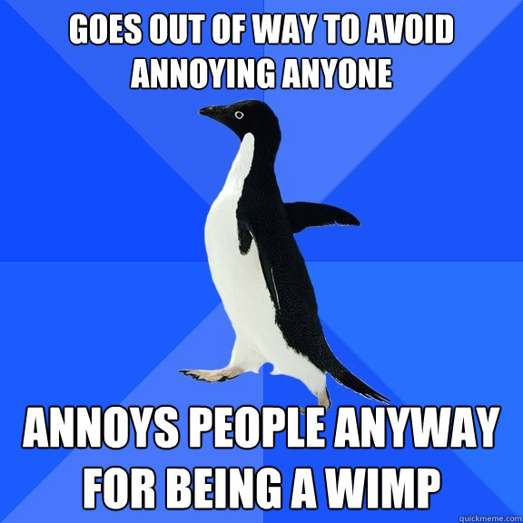 Goes out of way to avoid annoying anyone Annoys people anyway for being a wimp  Socially Awkward Penguin