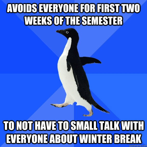 Avoids everyone for first two weeks of the semester to not have to small talk with everyone about winter break  Socially Awkward Penguin
