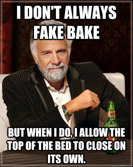 I don't always fake bake but when i do, i allow the top of the bed to close on its own.  The Most Interesting Man In The World