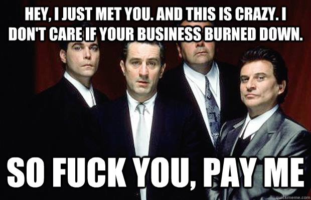Hey, I just met you. And this is crazy. I don't care if your business burned down. So fuck you, pay me - Hey, I just met you. And this is crazy. I don't care if your business burned down. So fuck you, pay me  New Goodfellas dialogue