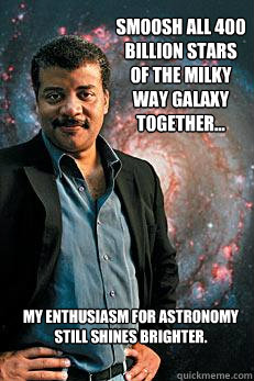 smoosh all 400 billion stars of the milky way galaxy together... my enthusiasm for astronomy still shines brighter.  Neil deGrasse Tyson