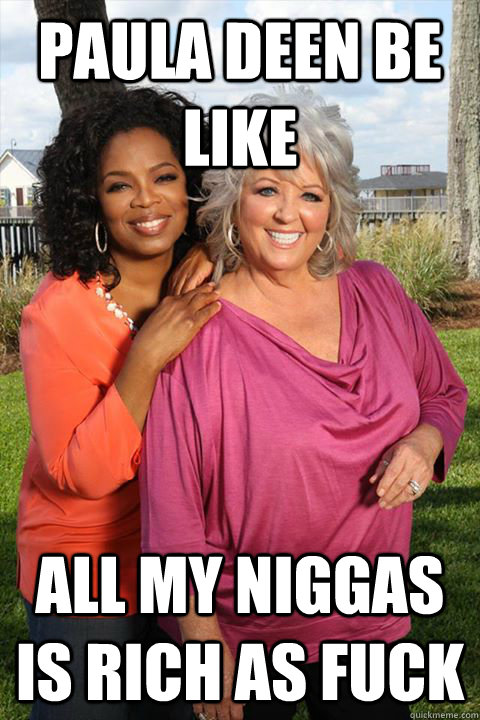 Paula deen be like  All my niggas is rich as fuck  - Paula deen be like  All my niggas is rich as fuck   Paula Deen