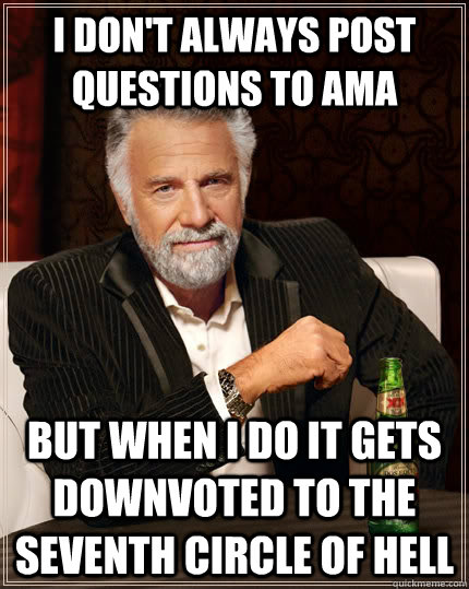 I don't always post questions to AMA but when I do it gets downvoted to the seventh circle of hell - I don't always post questions to AMA but when I do it gets downvoted to the seventh circle of hell  The Most Interesting Man In The World