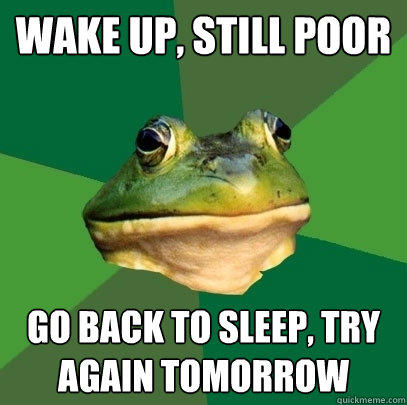 wake up, still poor go back to sleep, try again tomorrow  
