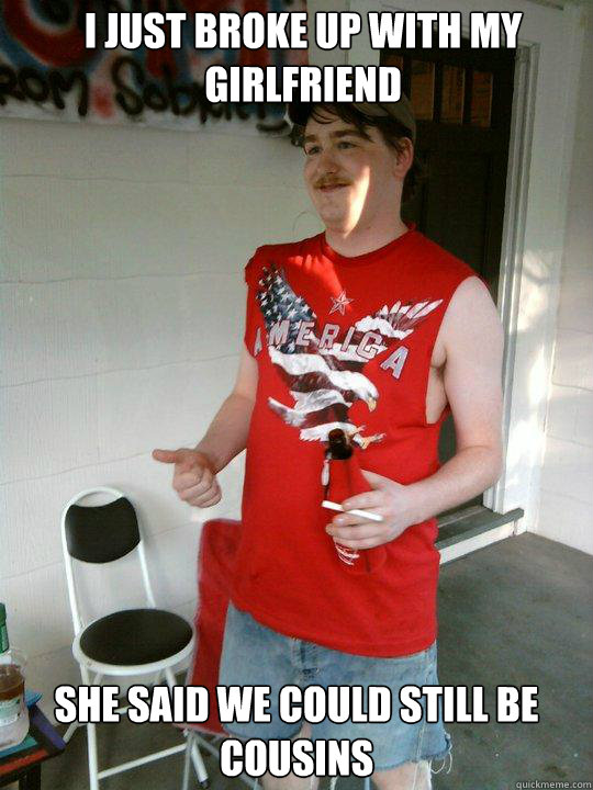 I just broke up with my girlfriend she said we could still be cousins  Redneck Randal