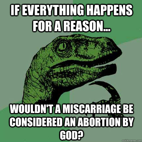 If everything happens for a reason... wouldn't a miscarriage be considered an abortion by God? - If everything happens for a reason... wouldn't a miscarriage be considered an abortion by God?  Philosoraptor