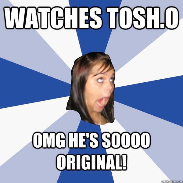 Watches Tosh.o OMG he's soooo original!  Annoying Facebook Girl