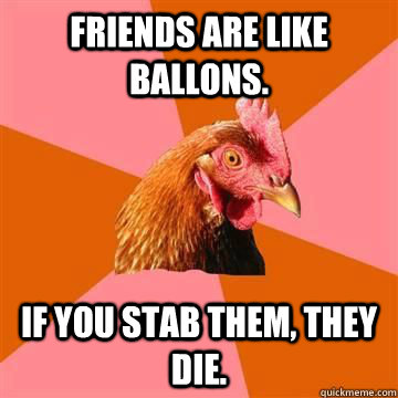 friends are like ballons. if you stab them, they die.  Anti-Joke Chicken
