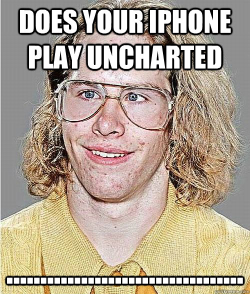 Does your iPhone play Uncharted ................................... - Does your iPhone play Uncharted ...................................  NeoGAF Asshole