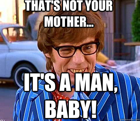 That's not your mother... It's a man, baby!  Groovy Austin Powers