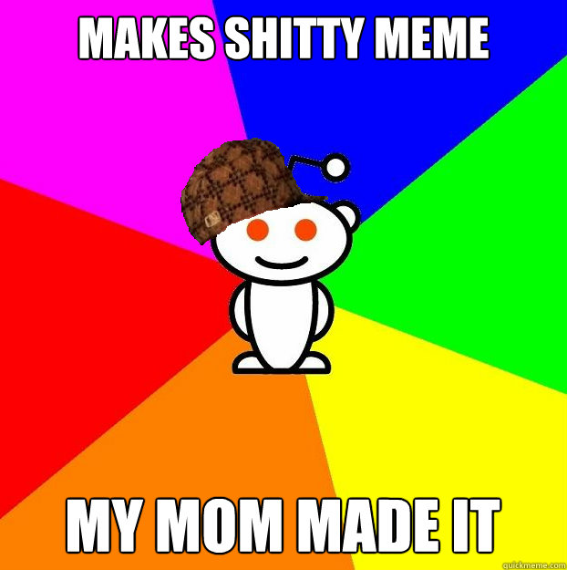 makes shitty meme my mom made it - makes shitty meme my mom made it  Scumbag Redditor