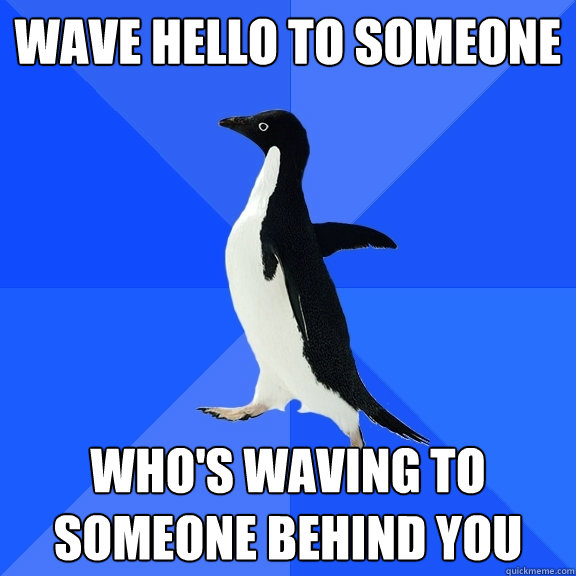 wave hello to someone who's waving to someone behind you - wave hello to someone who's waving to someone behind you  Socially Awkward Penguin