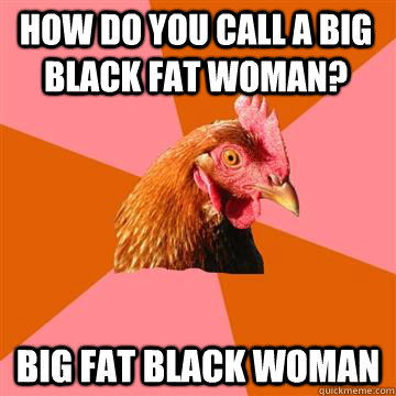 how do you call a big black fat woman? big fat black woman  Anti-Joke Chicken