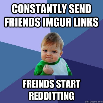 Constantly send friends imgur links Freinds start redditting  Success Kid
