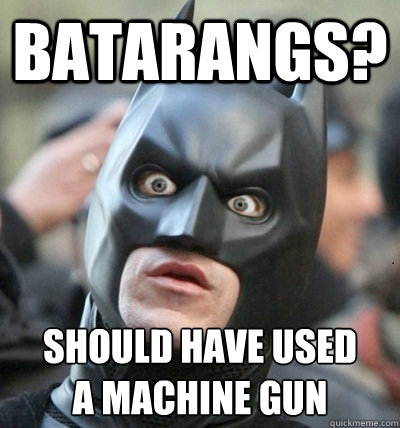 batarangs? should have used 
a machine gun  Surprised Batman