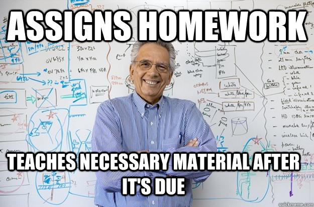 Assigns Homework Teaches necessary material after it's due  Engineering Professor