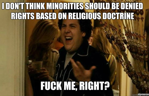 I don't think minorities should be denied rights based on religious doctrine FUCK ME, RIGHT?  fuck me right