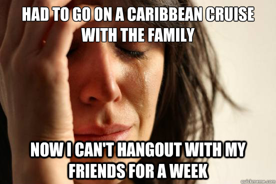 Had to go on a Caribbean cruise with the family Now i can't hangout with my friends for a week  First World Problems