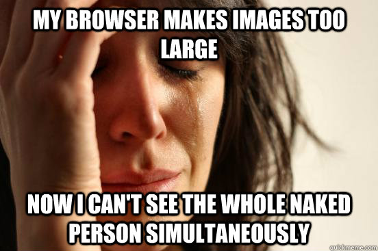 My browser makes images too large Now I can't see the whole naked person simultaneously  First World Problems