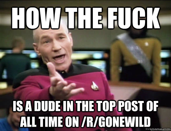 how the fuck is a dude in the top post of all time on /r/gonewild  Annoyed Picard HD