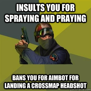 insults you for spraying and praying bans you for aimbot for landing a crossmap headshot  