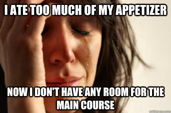 I ate too much of my appetizer now i don't have any room for the main course  First World Problems