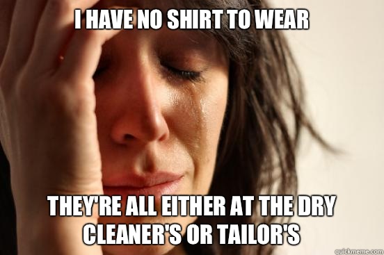 I have no shirt to wear They're all either at the dry cleaner's or tailor's  First World Problems