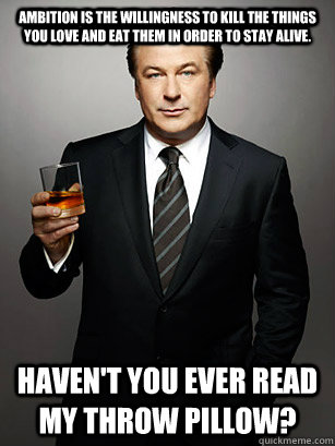 Ambition is the willingness to kill the things you love and eat them in order to stay alive.  Haven't you ever read my throw pillow?  Jack Donaghy