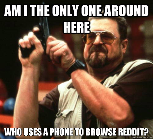 Am i the only one around here who uses a phone to browse reddit?   Am I The Only One Around Here