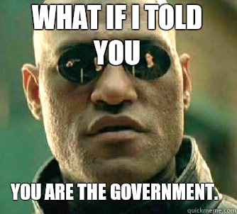 what if i told you You are the government.   Matrix Morpheus