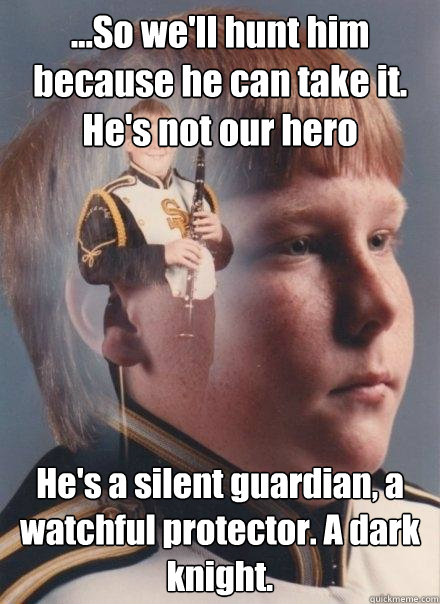 ...So we'll hunt him because he can take it. He's not our hero He's a silent guardian, a watchful protector. A dark knight. 
 - ...So we'll hunt him because he can take it. He's not our hero He's a silent guardian, a watchful protector. A dark knight. 
  PTSD Clarinet Boy