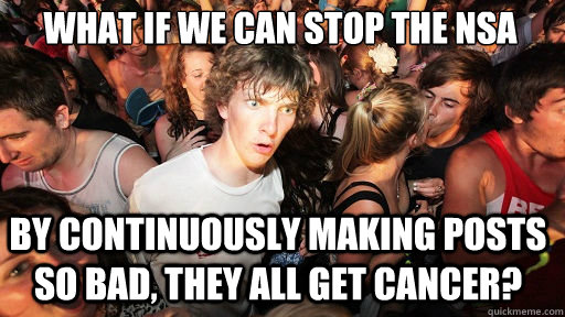 What if we can stop the NSA by continuously making posts so bad, they all get cancer?  Sudden Clarity Clarence
