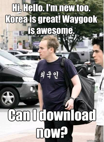 Hi. Hello. I'm new too. Korea is great! Waygook is awesome. Can I download now? - Hi. Hello. I'm new too. Korea is great! Waygook is awesome. Can I download now?  Clueless