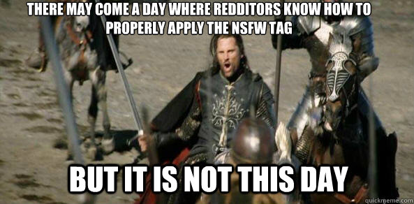 THERE MAY COME A DAY WHERE REDDITORS KNOW HOW TO PROPERLY APPLY THE NSFW TAG BUT IT IS NOT THIS DAY - THERE MAY COME A DAY WHERE REDDITORS KNOW HOW TO PROPERLY APPLY THE NSFW TAG BUT IT IS NOT THIS DAY  aragorn black gate