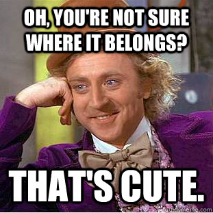 Oh, you're not sure where it belongs? That's cute.  Creepy Wonka