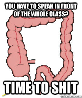You have to speak in front of the whole class? Time to shit  Scumbag Bowels