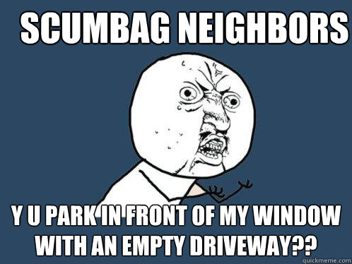 scumbag neighbors y u park in front of my window with an empty driveway??  Y U No