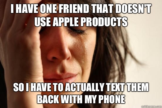 I have one friend that doesn't use Apple products So I have to actually text them back with my phone  First World Problems