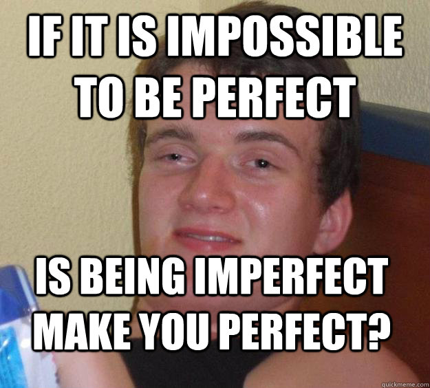 If it is impossible to be perfect  Is being imperfect make you perfect?  10 Guy