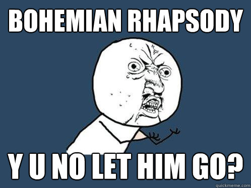 bohemian rhapsody y u no let him go?  Y U No