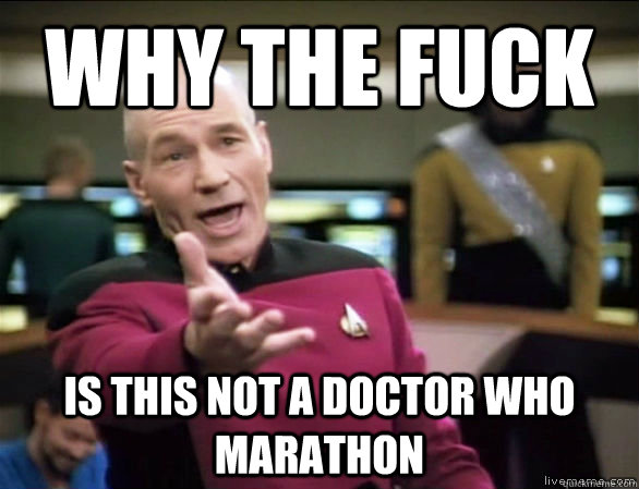 why the fuck is this not a doctor who marathon  Annoyed Picard HD