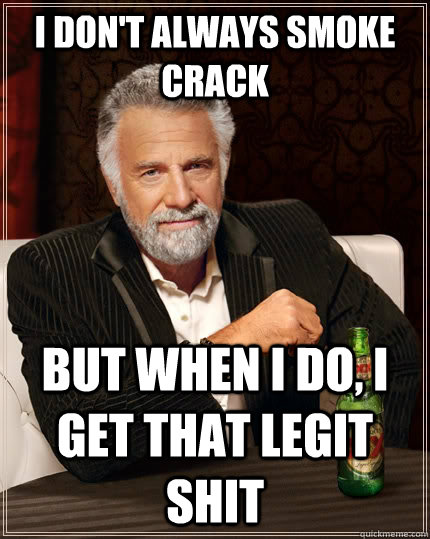 I don't always smoke crack but when I do, i get that legit shit  The Most Interesting Man In The World