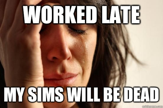 Worked late My sims will be dead  First World Problems