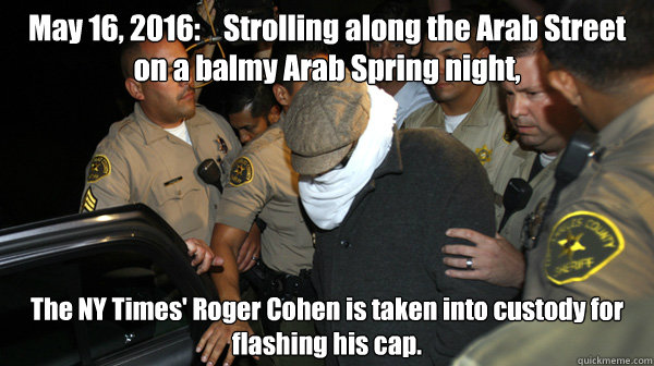May 16, 2016:    Strolling along the Arab Street on a balmy Arab Spring night, The NY Times' Roger Cohen is taken into custody for flashing his cap.  - May 16, 2016:    Strolling along the Arab Street on a balmy Arab Spring night, The NY Times' Roger Cohen is taken into custody for flashing his cap.   Defend the Constitution
