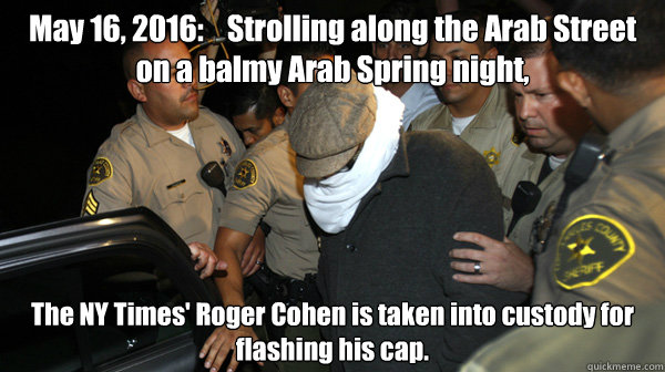 May 16, 2016:    Strolling along the Arab Street on a balmy Arab Spring night, The NY Times' Roger Cohen is taken into custody for flashing his cap.   Defend the Constitution