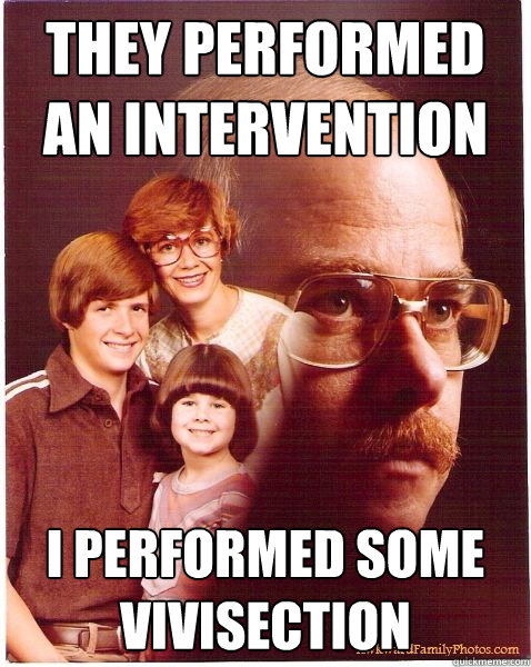 They performed an intervention i performed some Vivisection - They performed an intervention i performed some Vivisection  Vengeance Dad