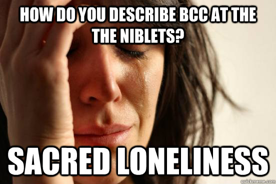 how do you describe bcc at the the niblets? sacred loneliness - how do you describe bcc at the the niblets? sacred loneliness  First World Problems